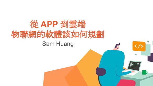 從 APP 到雲端
物聯網的軟體該如何規劃
Sam Huang
