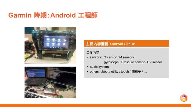 Garmin 時期：Android 工程師
主要內容圍繞 android / linux
工作內容
• sensors: G sensor / M sensor /
gyroscope / Pressure sensor / UV sensor
• audio system
• others: uboot / utility / touch / 開板子 / …
