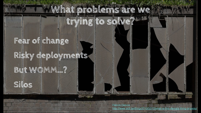 What problems are we
trying to solve?
Fear of change
Risky deployments
But WOMM…?
Silos
Patrick Debois  
http://www.jedi.be/blog/2010/02/12/what-is-this-devops-thing-anyway/

