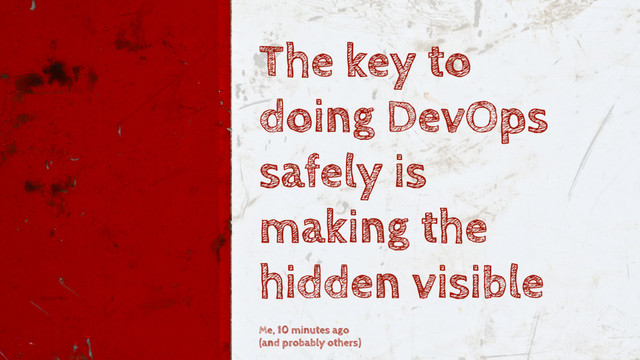 The key to
doing DevOps
safely is
making the
hidden visible
Me, 10 minutes ago  
(and probably others)
