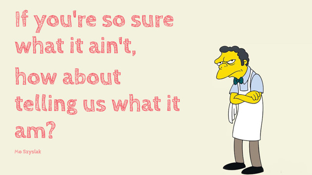 If you're so sure
what it ain't,
how about
telling us what it
am?
Mo Szyslak
