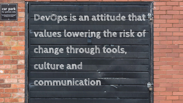 DevOps is an attitude that
values lowering the risk of
change through tools,
culture and
communication
