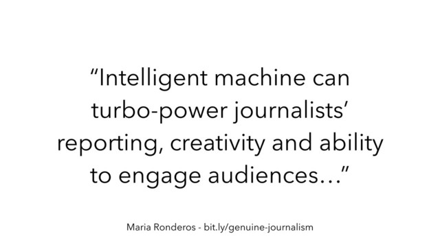 “Intelligent machine can
turbo-power journalists’
reporting, creativity and ability
to engage audiences…”
Maria Ronderos - bit.ly/genuine-journalism
