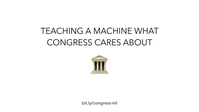 TEACHING A MACHINE WHAT
CONGRESS CARES ABOUT
bit.ly/congress-ml
