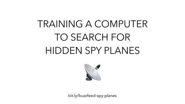 TRAINING A COMPUTER
TO SEARCH FOR
HIDDEN SPY PLANES
bit.ly/buzzfeed-spy-planes
