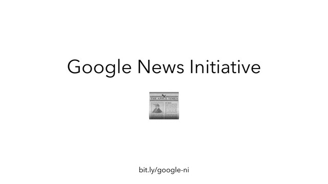 Google News Initiative
bit.ly/google-ni

