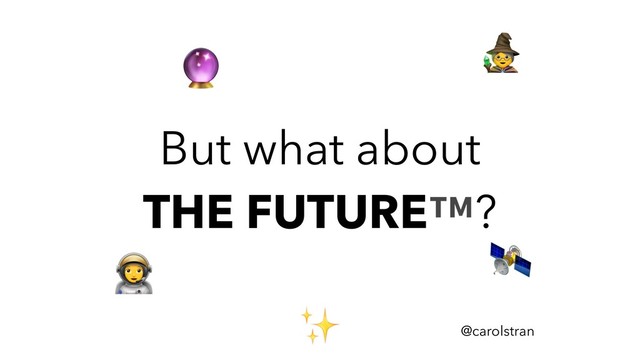 But what about
THE FUTURE™?
@carolstran
