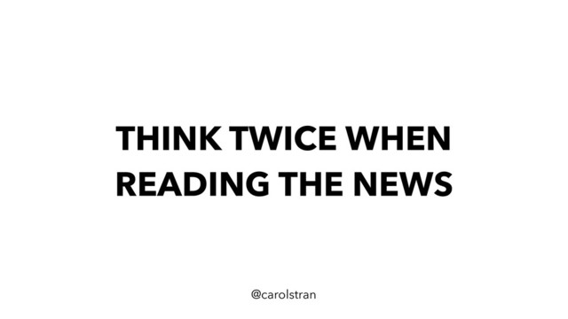 THINK TWICE WHEN
READING THE NEWS
@carolstran
