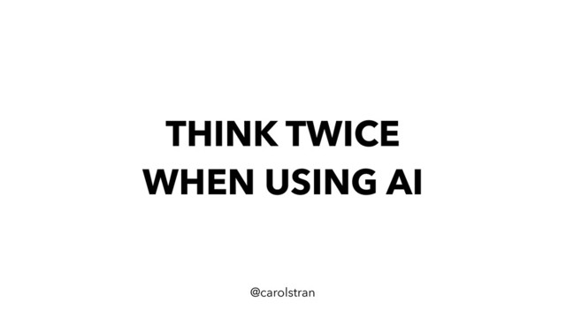 THINK TWICE
WHEN USING AI
@carolstran
