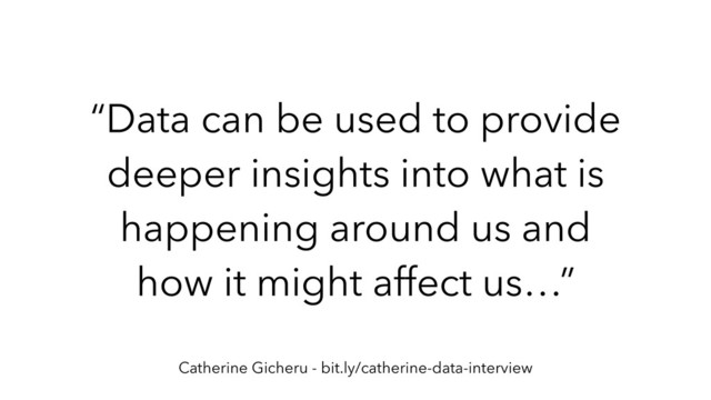 “Data can be used to provide
deeper insights into what is
happening around us and
how it might affect us…”
Catherine Gicheru - bit.ly/catherine-data-interview
