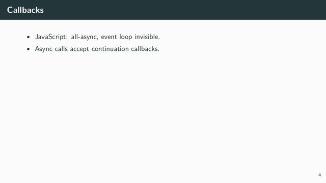 Callbacks
• JavaScript: all-async, event loop invisible.
• Async calls accept continuation callbacks.
4

