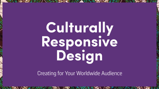 Culturally
Responsive
Design
Creating for Your Worldwide Audience
