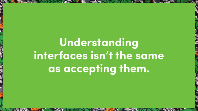 Understanding  
interfaces isn’t the same
as accepting them.
