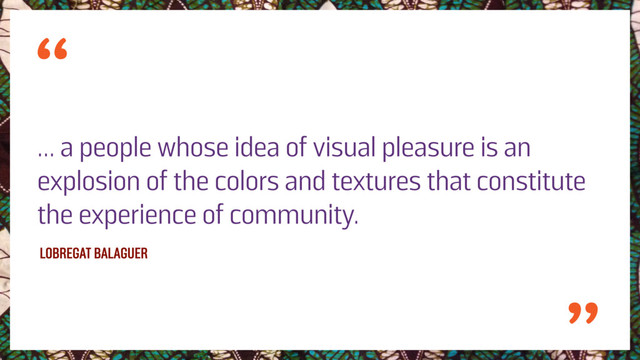 … a people whose idea of visual pleasure is an
explosion of the colors and textures that constitute
the experience of community.
LOBREGAT BALAGUER
