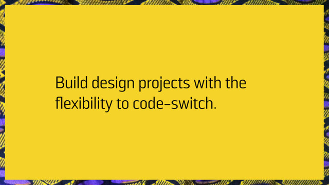 Build design projects with the
ﬂexibility to code-switch.
