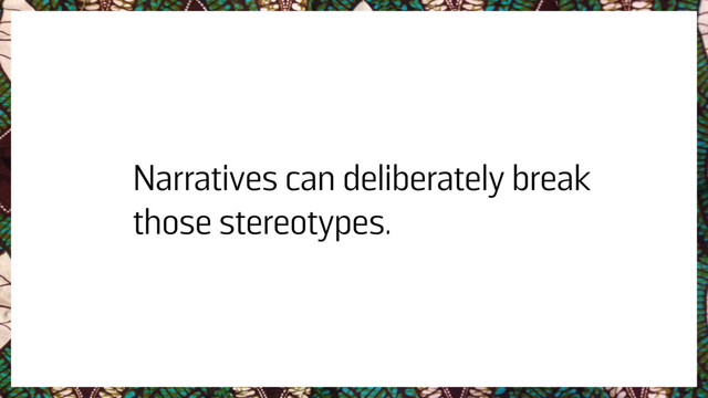 Narratives can deliberately break
those stereotypes.
