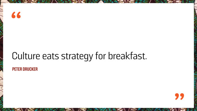 Culture eats strategy for breakfast.
PETER DRUCKER

