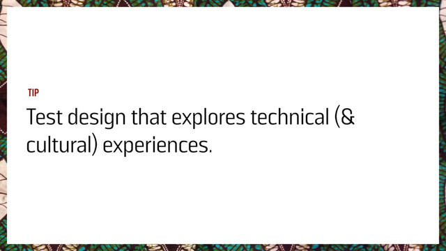 Test design that explores technical (&
cultural) experiences.
TIP
