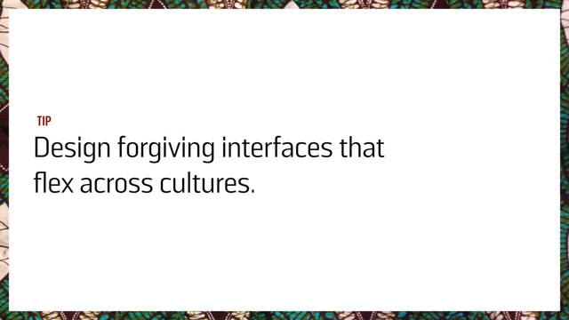 Design forgiving interfaces that
ﬂex across cultures.
TIP
