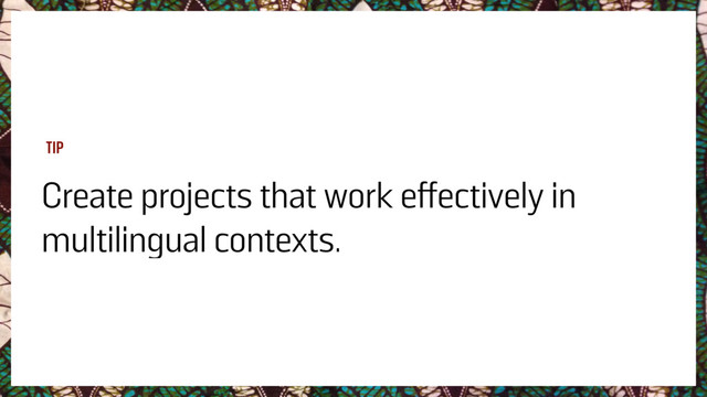 Create projects that work effectively in
multilingual contexts.
TIP
