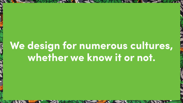 We design for numerous cultures,
whether we know it or not.
