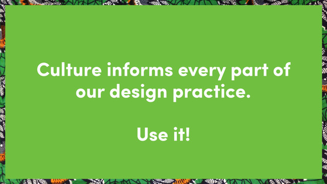 Culture informs every part of
our design practice.
Use it!
