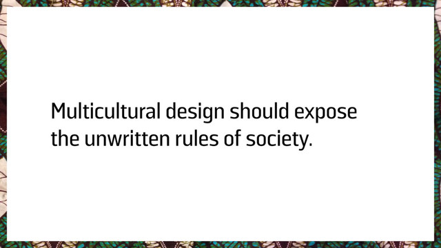 Multicultural design should expose
the unwritten rules of society.
