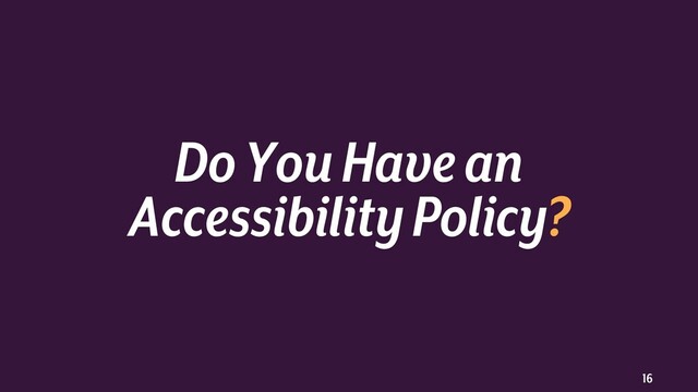 16
Do You Have an
Accessibility Policy?
