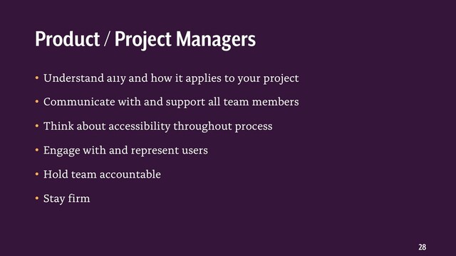 28
• Understand a11y and how it applies to your project
• Communicate with and support all team members
• Think about accessibility throughout process
• Engage with and represent users
• Hold team accountable
• Stay firm
Product / Project Managers
