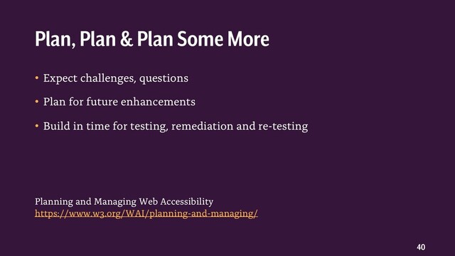 40
• Expect challenges, questions
• Plan for future enhancements
• Build in time for testing, remediation and re-testing
Plan, Plan & Plan Some More
Planning and Managing Web Accessibility
https://www.w3.org/WAI/planning-and-managing/
