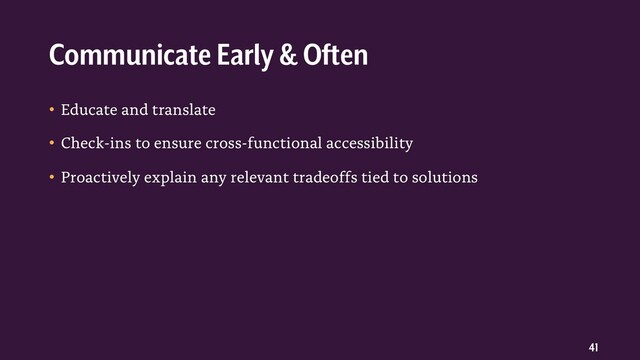 41
• Educate and translate
• Check-ins to ensure cross-functional accessibility
• Proactively explain any relevant tradeoffs tied to solutions
Communicate Early & Often
