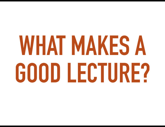 WHAT MAKES A
GOOD LECTURE?
