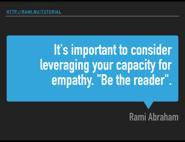 It's important to consider
leveraging your capacity for
empathy. "Be the reader".
Rami Abraham
HTTP://RAMI.NU/TUTORIAL
