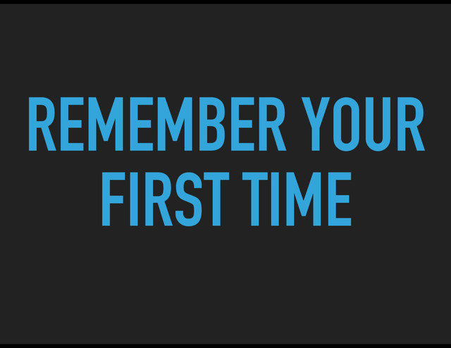 REMEMBER YOUR
FIRST TIME
