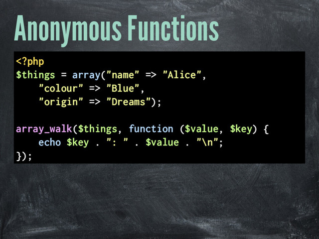 Anonymous Functions
 "Alice",
"colour" => "Blue",
"origin" => "Dreams");
array_walk($things, function ($value, $key) {
echo $key . ": " . $value . "\n";
});

