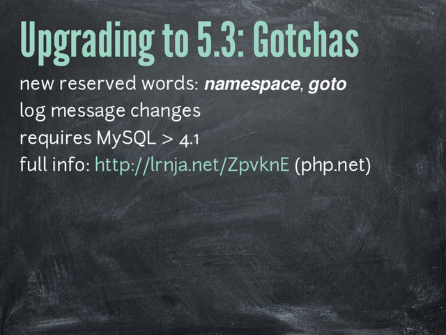 Upgrading to 5.3: Gotchas
new reserved words: namespace, goto
log message changes
requires MySQL > 4.1
full info: http://lrnja.net/ZpvknE (php.net)
