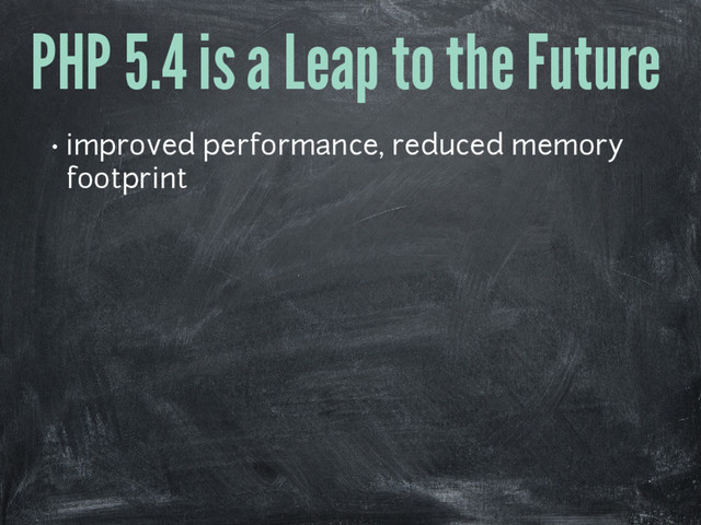 PHP 5.4 is a Leap to the Future
• improved performance, reduced memory
footprint

