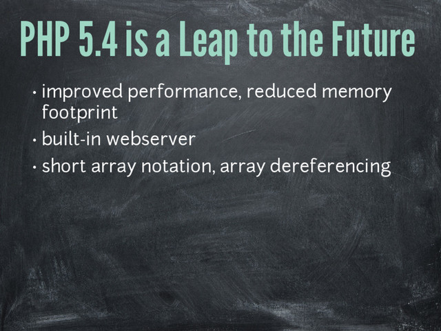 PHP 5.4 is a Leap to the Future
• improved performance, reduced memory
footprint
• built-in webserver
• short array notation, array dereferencing
