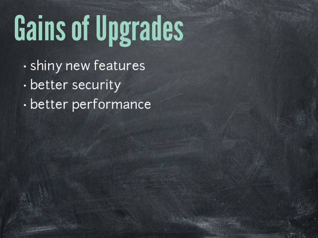 Gains of Upgrades
• shiny new features
• better security
• better performance

