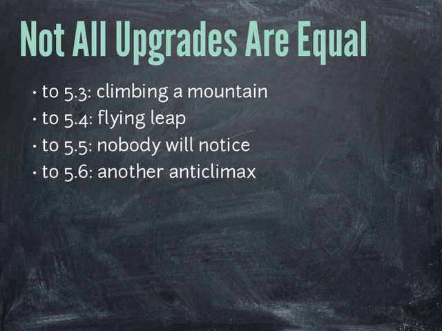 Not All Upgrades Are Equal
• to 5.3: climbing a mountain
• to 5.4: flying leap
• to 5.5: nobody will notice
• to 5.6: another anticlimax
