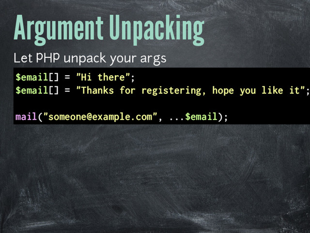 Argument Unpacking
Let PHP unpack your args
$email[] = "Hi there";
$email[] = "Thanks for registering, hope you like it";
mail("someone@example.com", ...$email);
