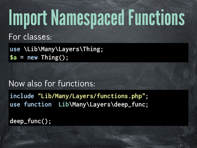 Import Namespaced Functions
For classes:
use \Lib\Many\Layers\Thing;
$a = new Thing();
Now also for functions:
include "Lib/Many/Layers/functions.php";
use function \Lib\Many\Layers\deep_func;
deep_func();
