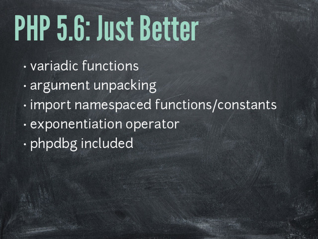PHP 5.6: Just Better
• variadic functions
• argument unpacking
• import namespaced functions/constants
• exponentiation operator
• phpdbg included
