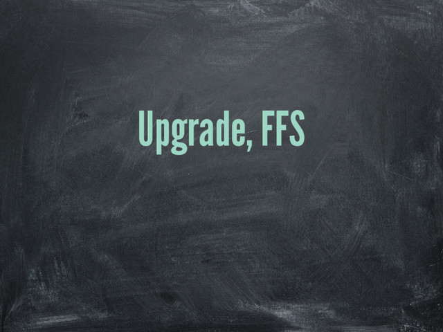 Upgrade, FFS
