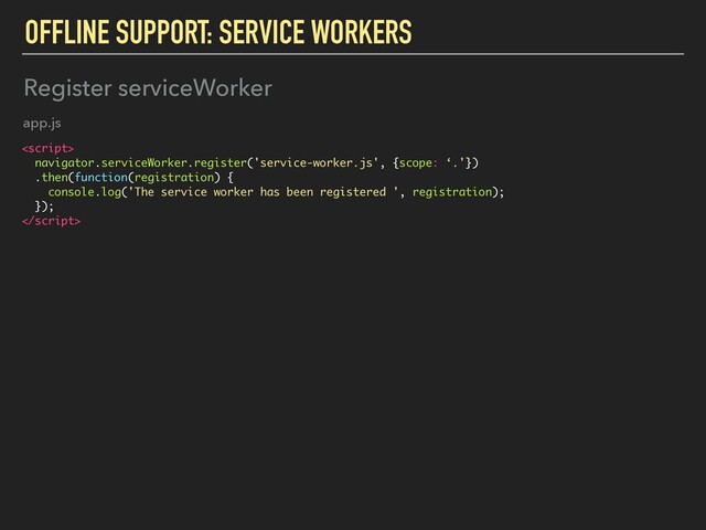 OFFLINE SUPPORT: SERVICE WORKERS

navigator.serviceWorker.register('service-worker.js', {scope: ‘.'})
.then(function(registration) {
console.log('The service worker has been registered ', registration);
});

Register serviceWorker
app.js
