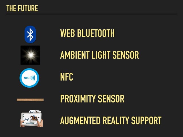 THE FUTURE
WEB BLUETOOTH
AMBIENT LIGHT SENSOR
NFC
AUGMENTED REALITY SUPPORT
PROXIMITY SENSOR
