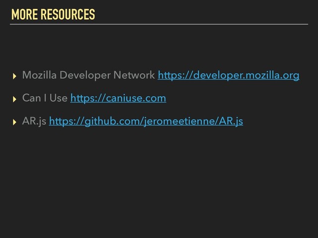 MORE RESOURCES
▸ Mozilla Developer Network https://developer.mozilla.org
▸ Can I Use https://caniuse.com
▸ AR.js https://github.com/jeromeetienne/AR.js
