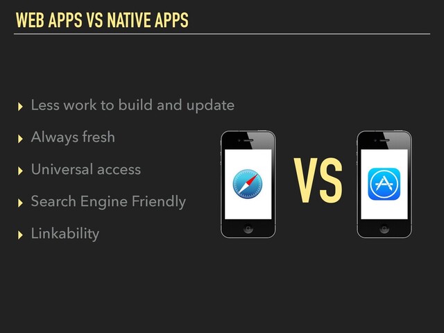 WEB APPS VS NATIVE APPS
▸ Less work to build and update
▸ Always fresh
▸ Universal access
▸ Search Engine Friendly
▸ Linkability
VS
