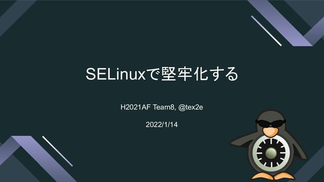 SELinuxで堅牢化する
H2021AF Team8, @tex2e
2022/1/14
