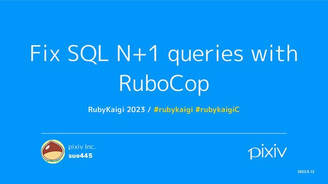 Fix SQL N+1 queries with
RuboCop
RubyKaigi 2023 / #rubykaigi #rubykaigiC
pixiv Inc.
sue445
2023.5.12
